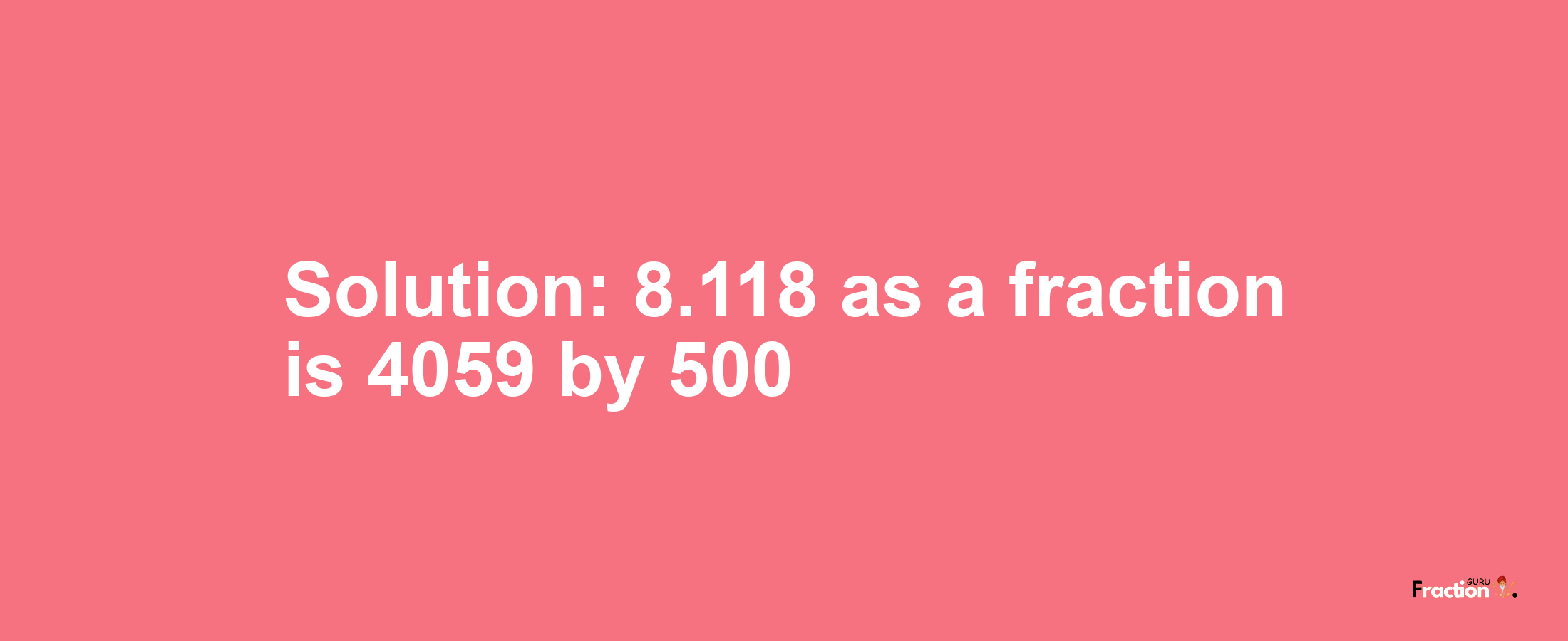 Solution:8.118 as a fraction is 4059/500